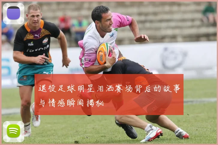 退役足球明星泪洒赛场背后的故事与情感瞬间揭秘