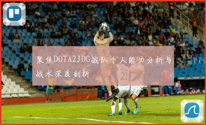 聚焦DOTA2JDG战队个人能力分析与战术深度剖析
