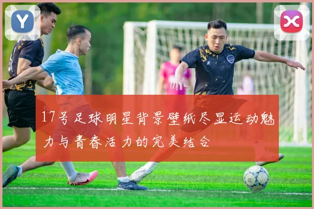 17号足球明星背景壁纸尽显运动魅力与青春活力的完美结合