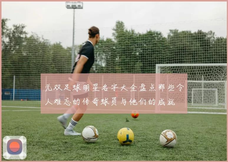 无双足球明星名字大全盘点那些令人难忘的传奇球员与他们的成就