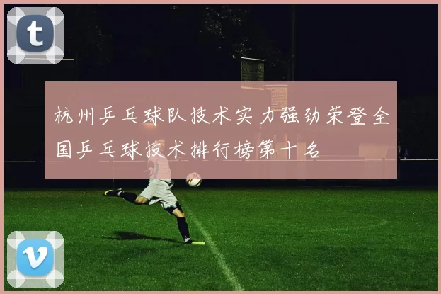 杭州乒乓球队技术实力强劲荣登全国乒乓球技术排行榜第十名