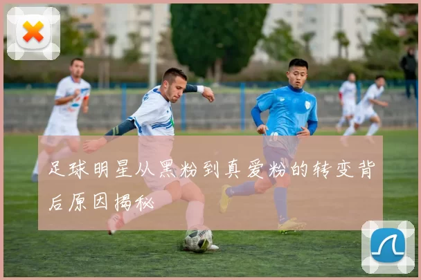 足球明星从黑粉到真爱粉的转变背后原因揭秘
