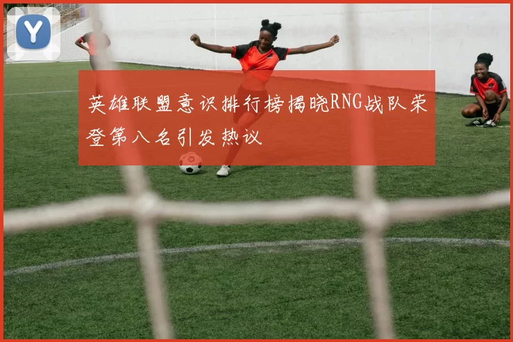 英雄联盟意识排行榜揭晓RNG战队荣登第八名引发热议