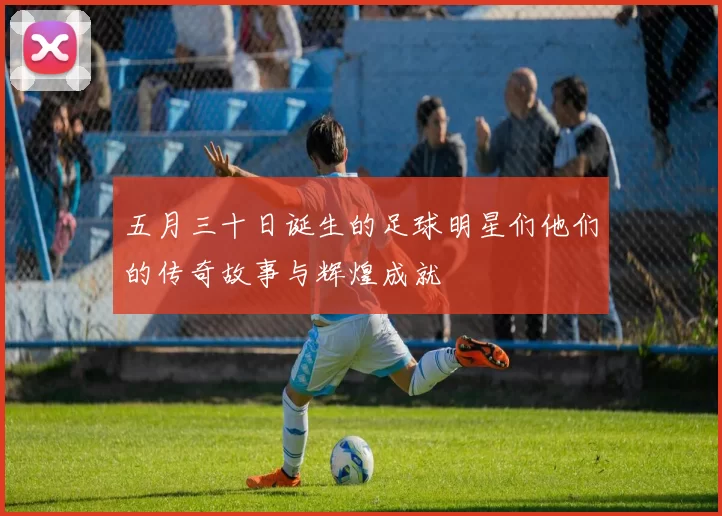 五月三十日诞生的足球明星们他们的传奇故事与辉煌成就