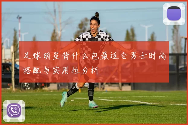 足球明星背什么包最适合男士时尚搭配与实用性分析