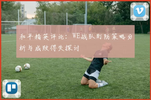 和平精英评论：WE战队盯防策略分析与成败得失探讨