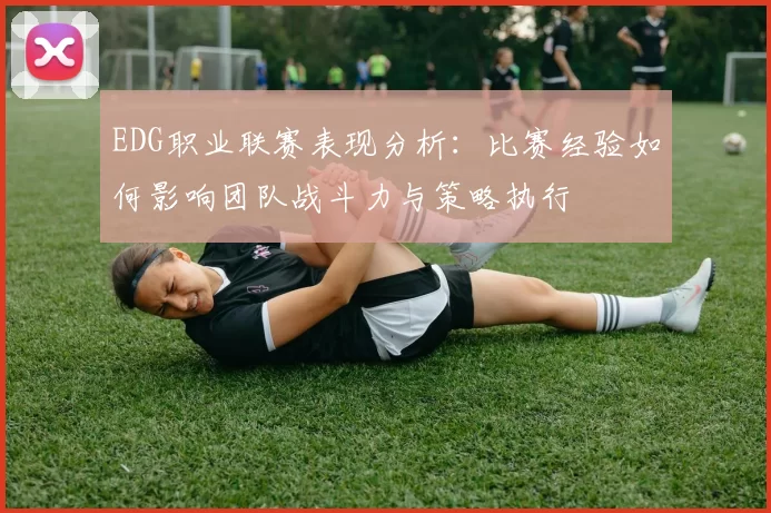 EDG职业联赛表现分析：比赛经验如何影响团队战斗力与策略执行