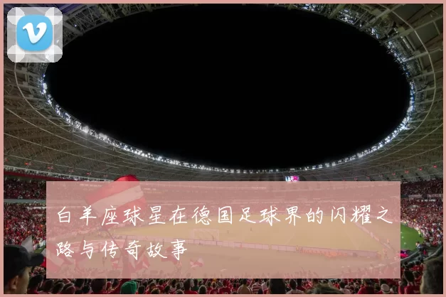 白羊座球星在德国足球界的闪耀之路与传奇故事