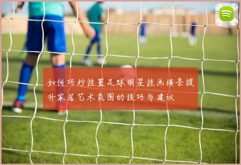 如何巧妙挂置足球明星挂画横条提升家居艺术氛围的技巧与建议