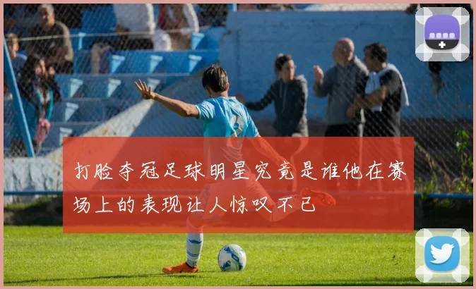 打脸夺冠足球明星究竟是谁他在赛场上的表现让人惊叹不已