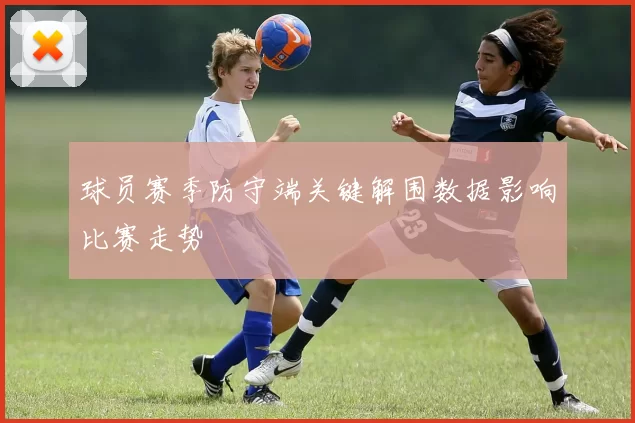 球员赛季防守端关键解围数据影响比赛走势