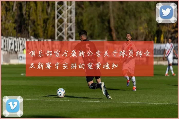 俱乐部官方最新公告关于球员转会及新赛季安排的重要通知
