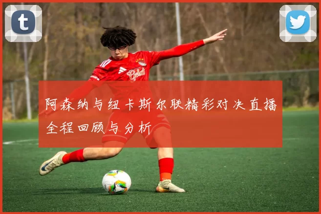阿森纳与纽卡斯尔联精彩对决直播全程回顾与分析