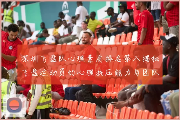 深圳飞盘队心理素质排名第八揭秘飞盘运动员的心理抗压能力与团队协作