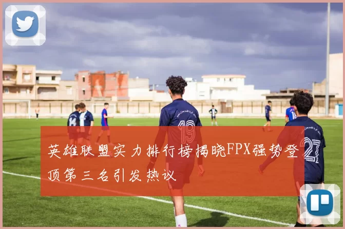 英雄联盟实力排行榜揭晓FPX强势登顶第三名引发热议