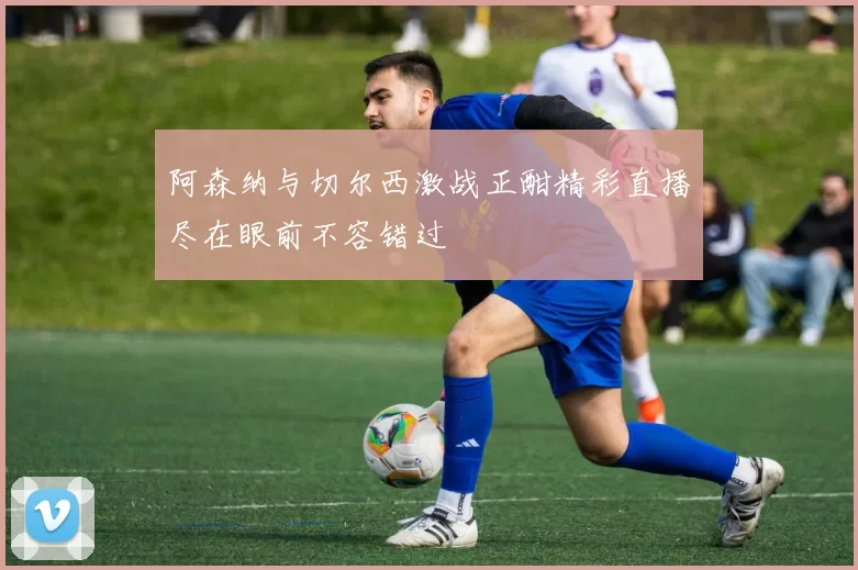 阿森纳与切尔西激战正酣精彩直播尽在眼前不容错过
