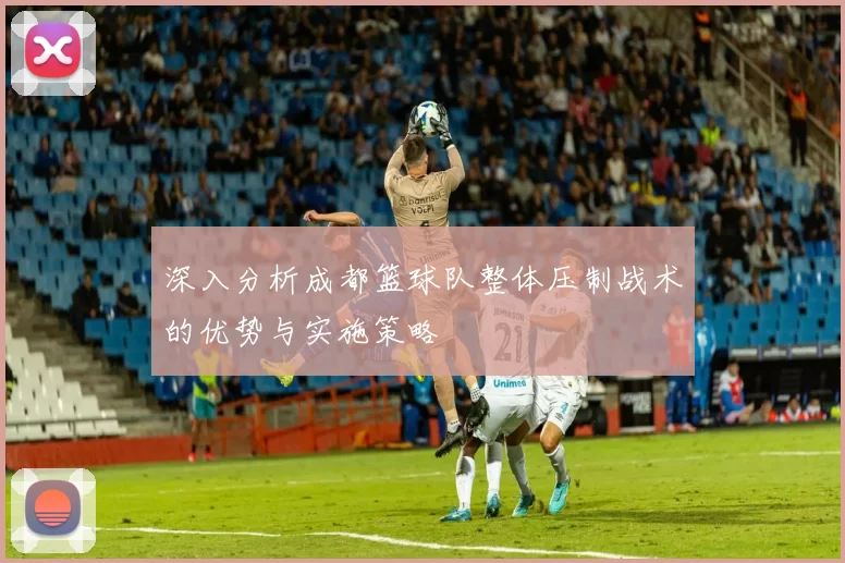 深入分析成都篮球队整体压制战术的优势与实施策略