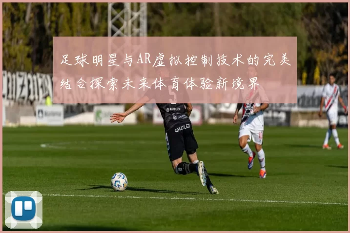 足球明星与AR虚拟控制技术的完美结合探索未来体育体验新境界