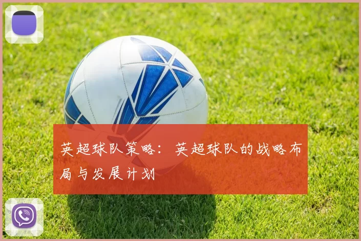 英超球队策略：英超球队的战略布局与发展计划