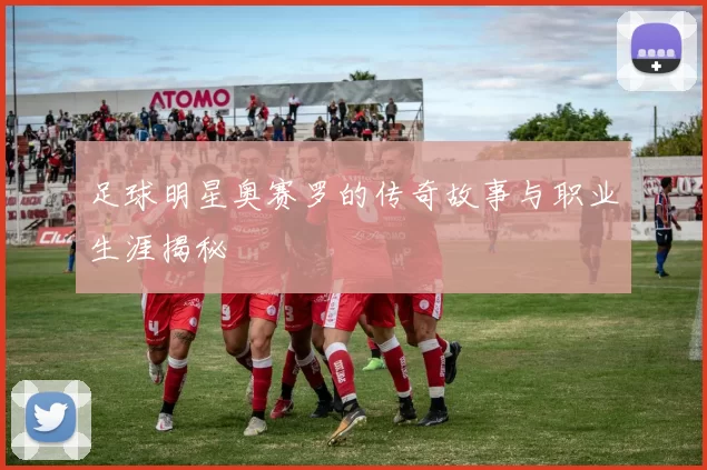 足球明星奥赛罗的传奇故事与职业生涯揭秘
