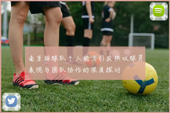 南京排球队个人能力引发热议球员表现与团队协作的深度探讨