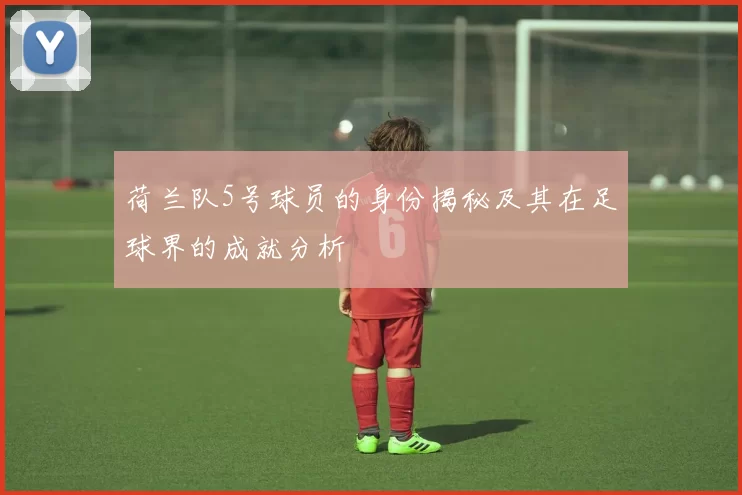 荷兰队5号球员的身份揭秘及其在足球界的成就分析
