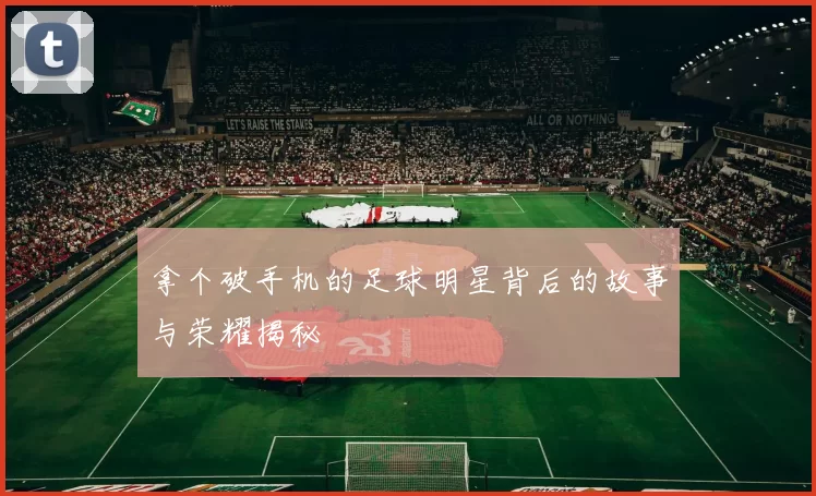 拿个破手机的足球明星背后的故事与荣耀揭秘