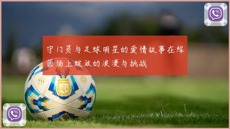 守门员与足球明星的爱情故事在绿茵场上绽放的浪漫与挑战