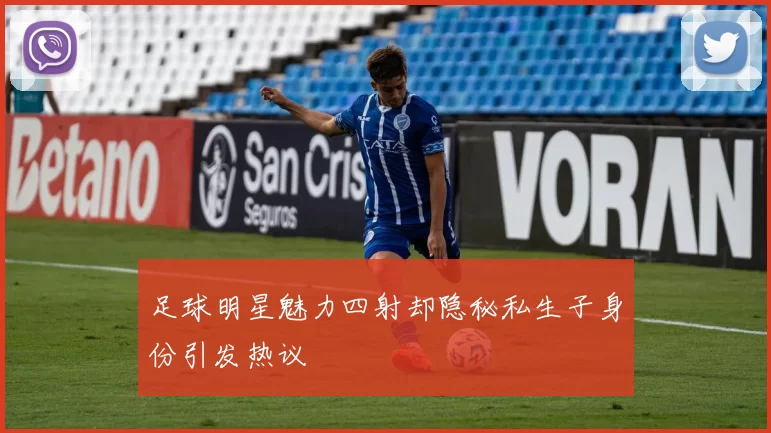 足球明星魅力四射却隐秘私生子身份引发热议