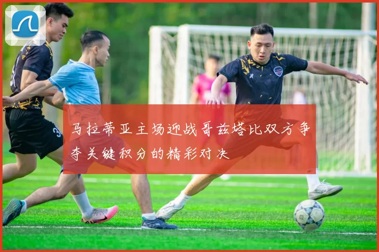 马拉蒂亚主场迎战哥兹塔比双方争夺关键积分的精彩对决