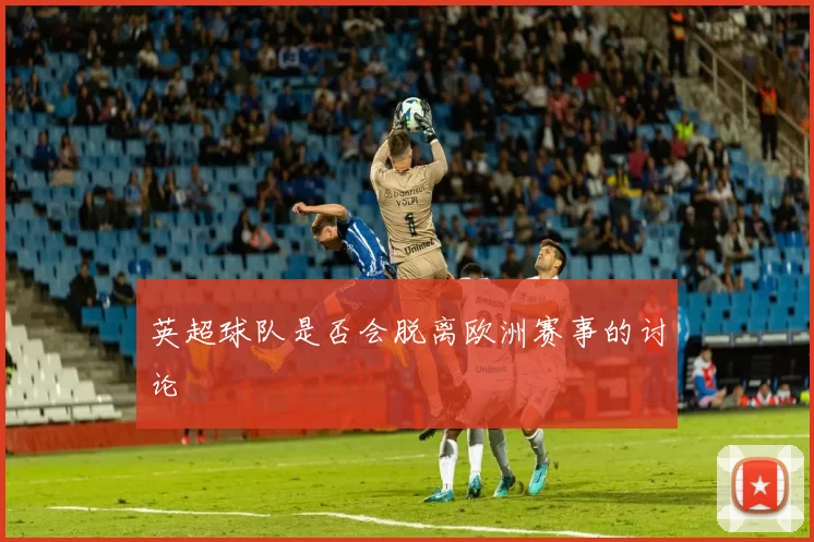 英超球队是否会脱离欧洲赛事的讨论