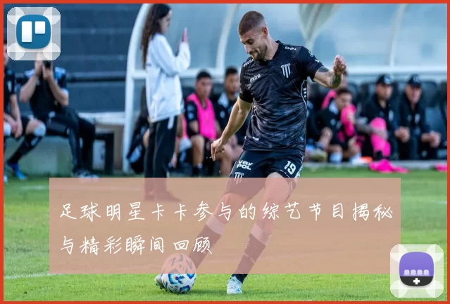 足球明星卡卡参与的综艺节目揭秘与精彩瞬间回顾