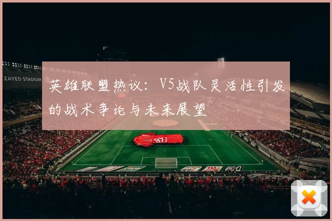 英雄联盟热议：V5战队灵活性引发的战术争论与未来展望