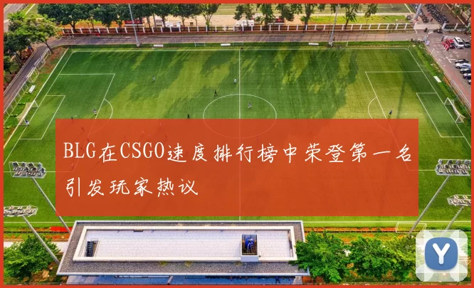 BLG在CSGO速度排行榜中荣登第一名引发玩家热议