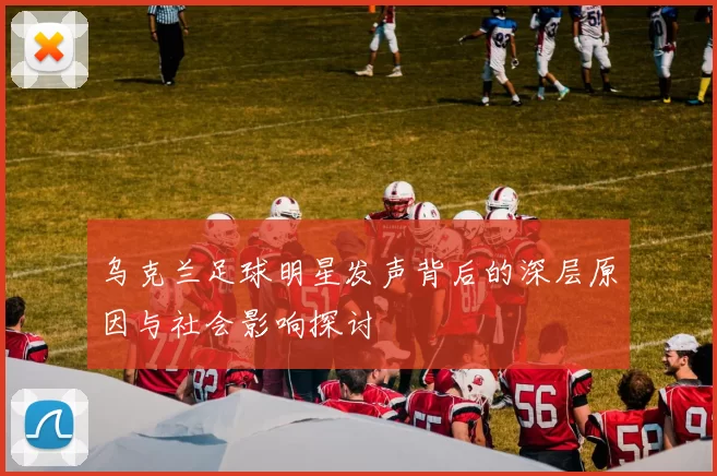 乌克兰足球明星发声背后的深层原因与社会影响探讨
