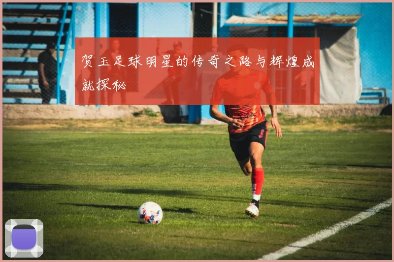 贺玉足球明星的传奇之路与辉煌成就探秘