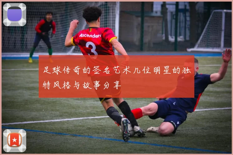 足球传奇的签名艺术几位明星的独特风格与故事分享