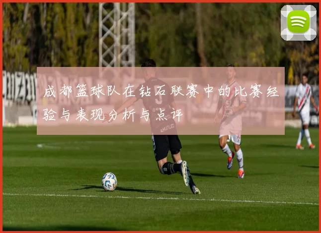 成都篮球队在钻石联赛中的比赛经验与表现分析与点评