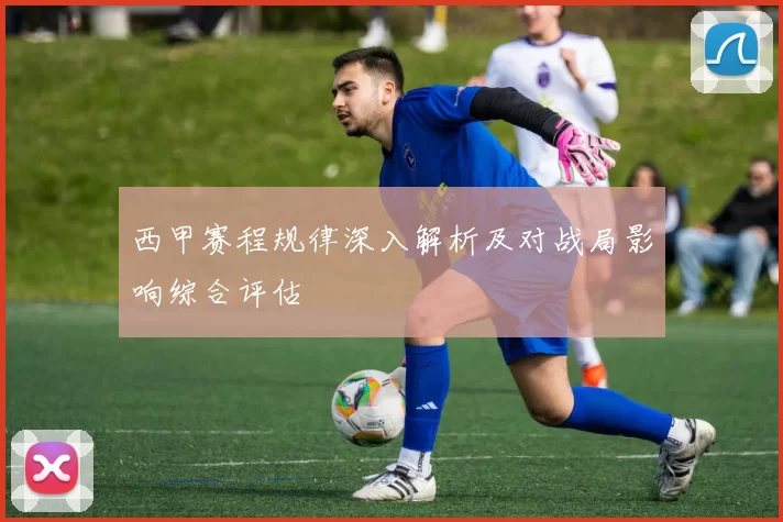 西甲赛程规律深入解析及对战局影响综合评估