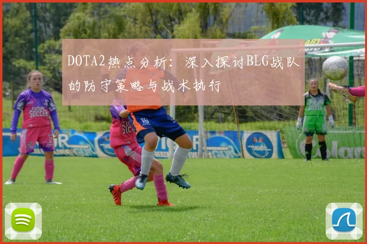 DOTA2热点分析：深入探讨BLG战队的防守策略与战术执行