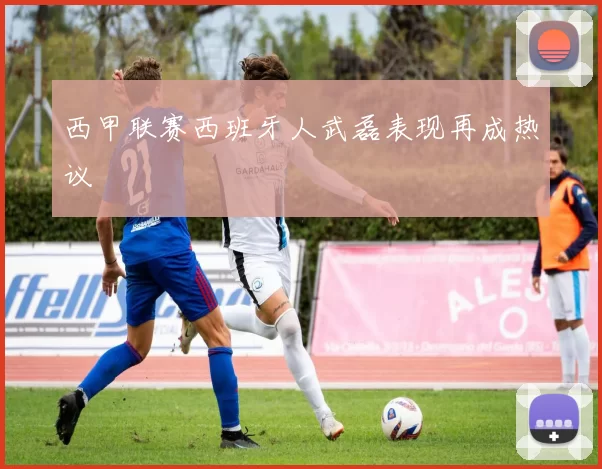 西甲联赛西班牙人武磊表现再成热议