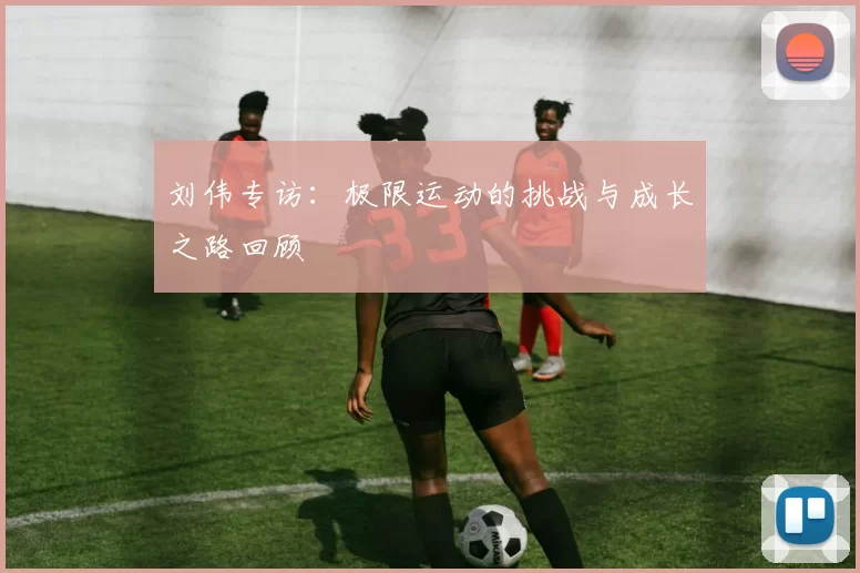 刘伟专访：极限运动的挑战与成长之路回顾