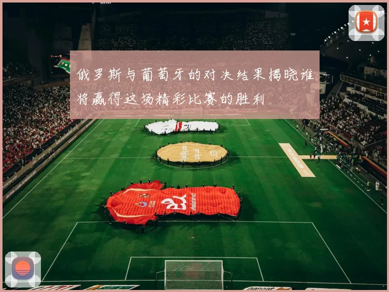 俄罗斯与葡萄牙的对决结果揭晓谁将赢得这场精彩比赛的胜利