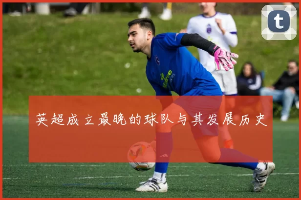 英超成立最晚的球队与其发展历史