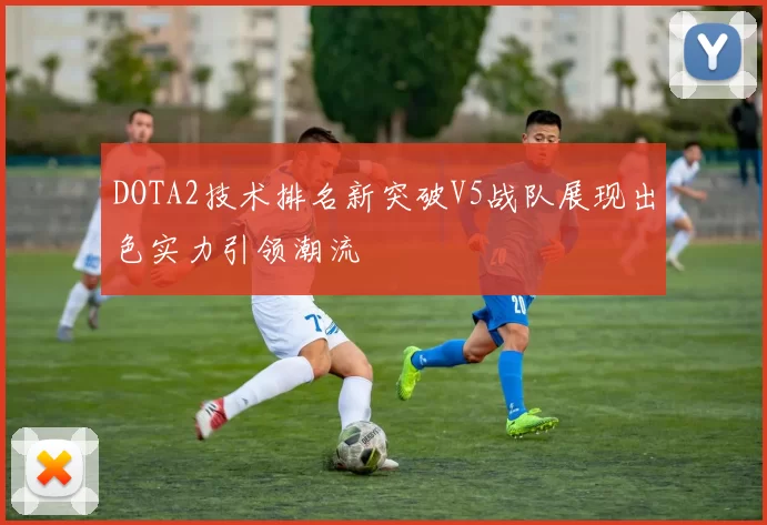 DOTA2技术排名新突破V5战队展现出色实力引领潮流