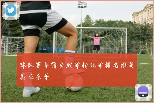 球队赛季得分效率转化率排名谁是真正杀手