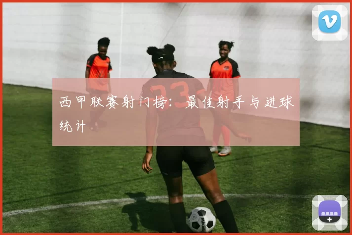 西甲联赛射门榜：最佳射手与进球统计