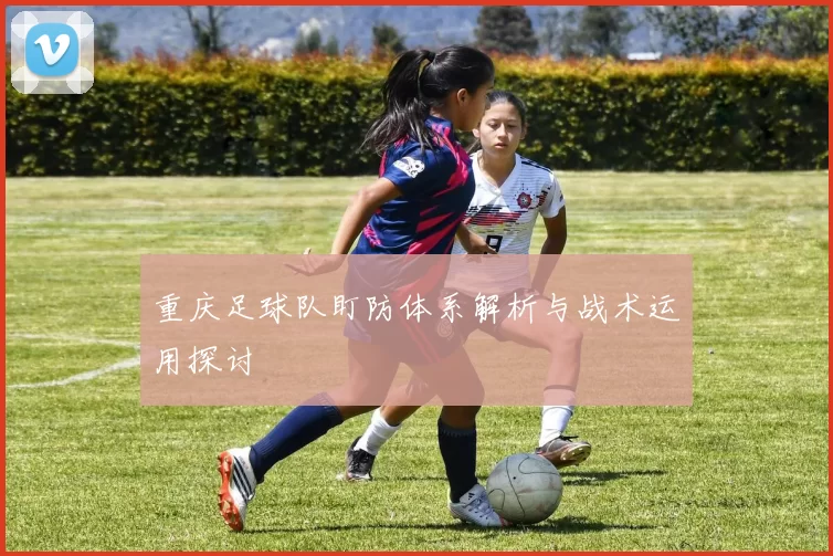 重庆足球队盯防体系解析与战术运用探讨