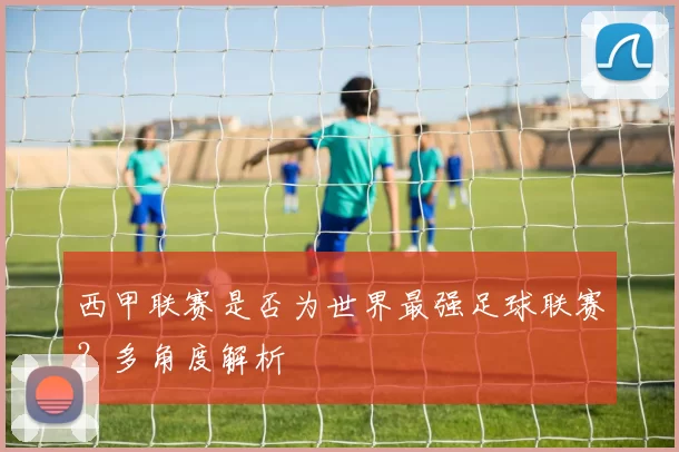 西甲联赛是否为世界最强足球联赛？多角度解析