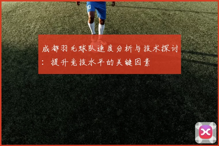 成都羽毛球队速度分析与技术探讨：提升竞技水平的关键因素